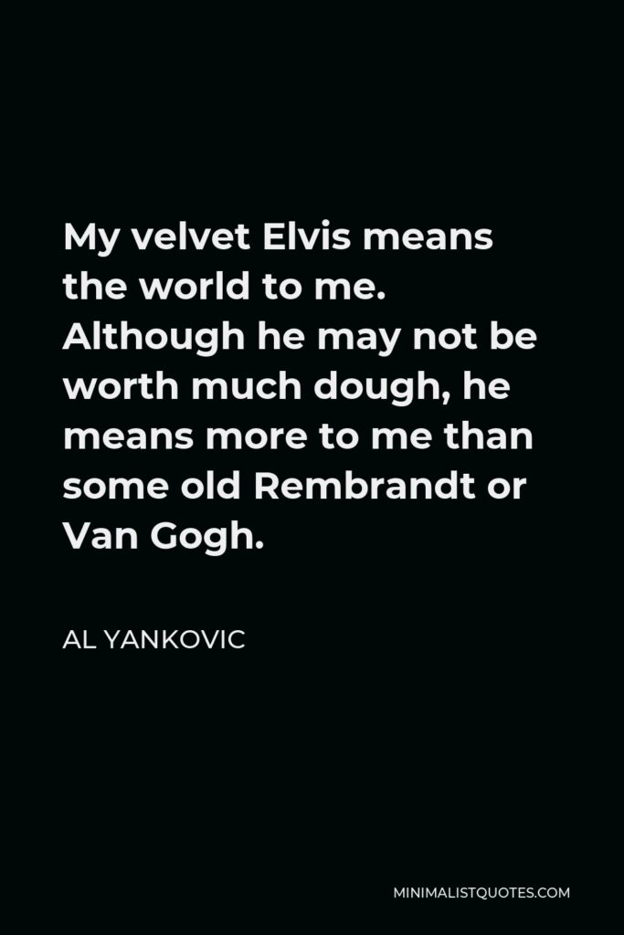 Al Yankovic Quote - My velvet Elvis means the world to me. Although he may not be worth much dough, he means more to me than some old Rembrandt or Van Gogh.