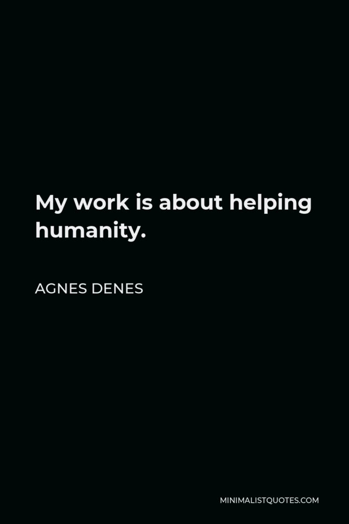 Agnes Denes Quote - My work is about helping humanity.