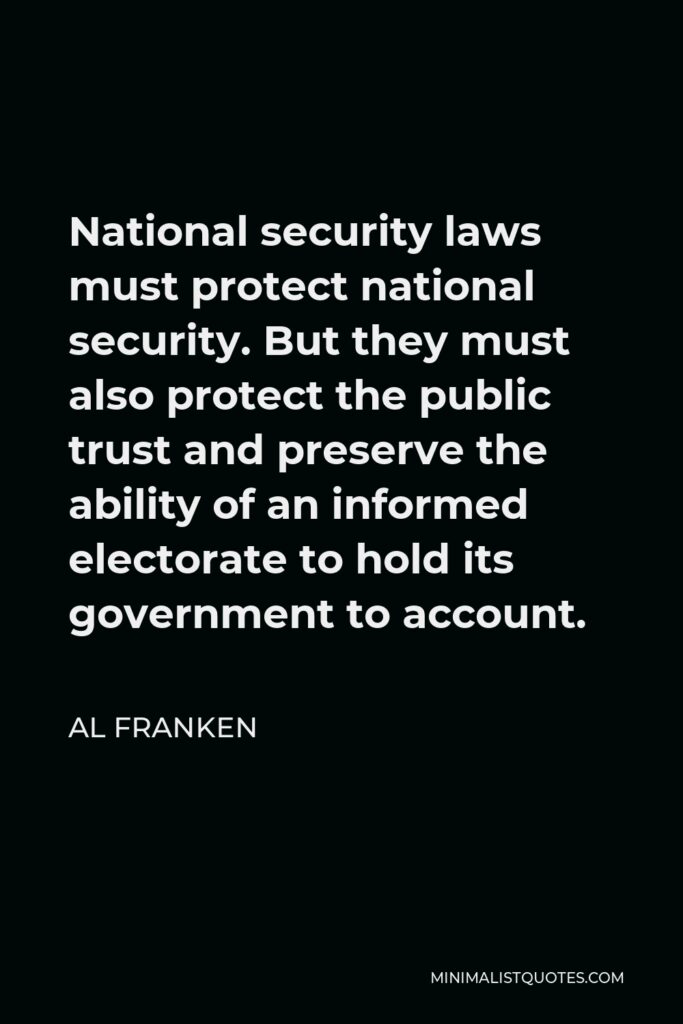 Al Franken Quote - National security laws must protect national security. But they must also protect the public trust and preserve the ability of an informed electorate to hold its government to account.