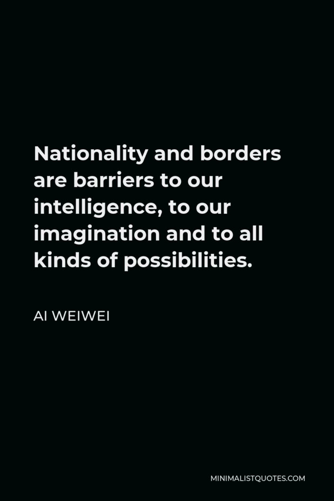 Ai Weiwei Quote - Nationality and borders are barriers to our intelligence, to our imagination and to all kinds of possibilities.