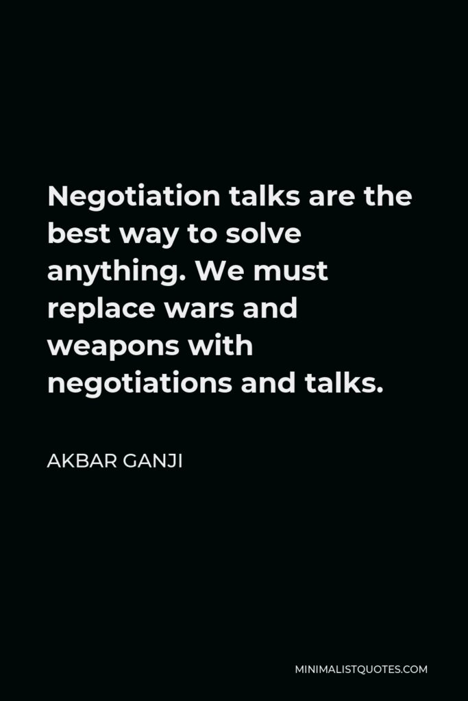 Akbar Ganji Quote - Negotiation talks are the best way to solve anything. We must replace wars and weapons with negotiations and talks.
