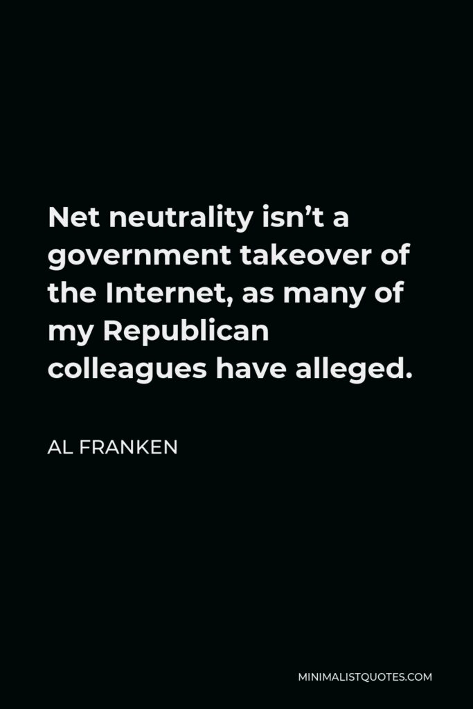 Al Franken Quote - Net neutrality isn’t a government takeover of the Internet, as many of my Republican colleagues have alleged.
