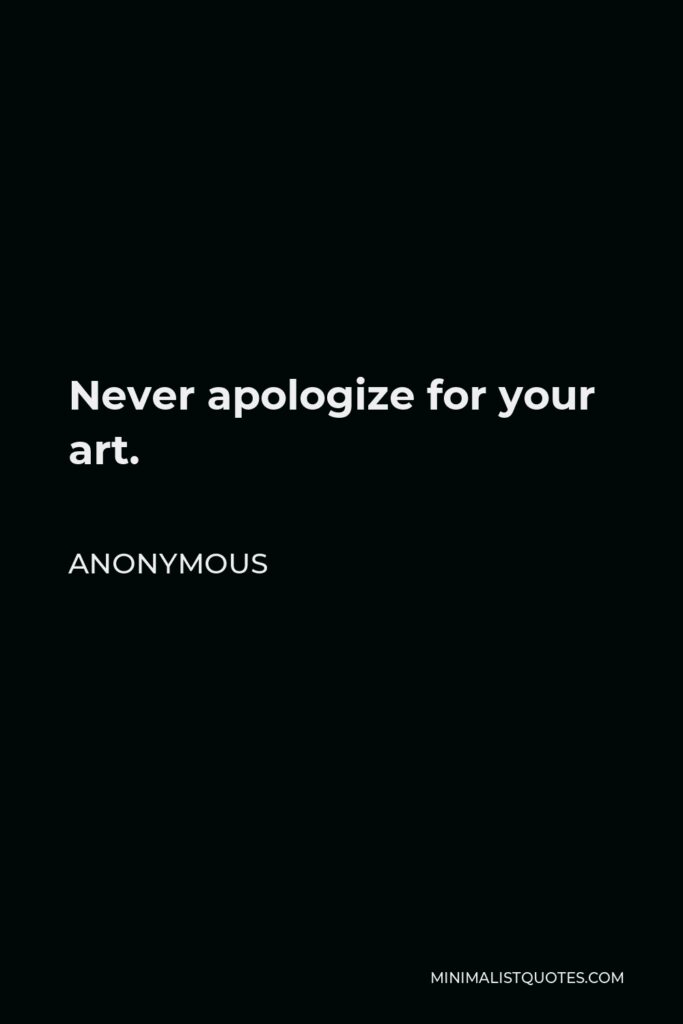 Anonymous Quote - Never apologize for your art.