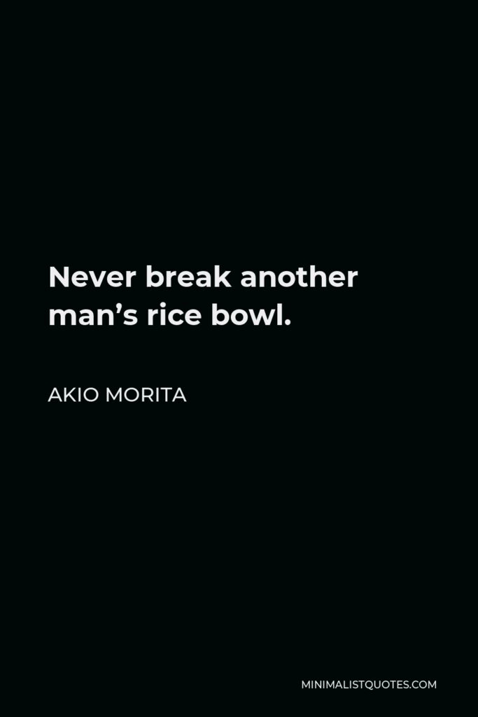 Akio Morita Quote - Never break another man’s rice bowl.
