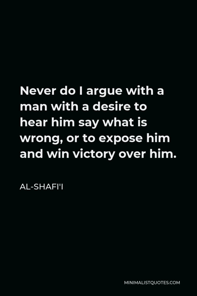 Al-Shafi'i Quote - Never do I argue with a man with a desire to hear him say what is wrong, or to expose him and win victory over him.