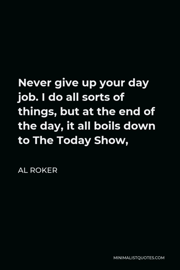 Al Roker Quote - Never give up your day job. I do all sorts of things, but at the end of the day, it all boils down to The Today Show,