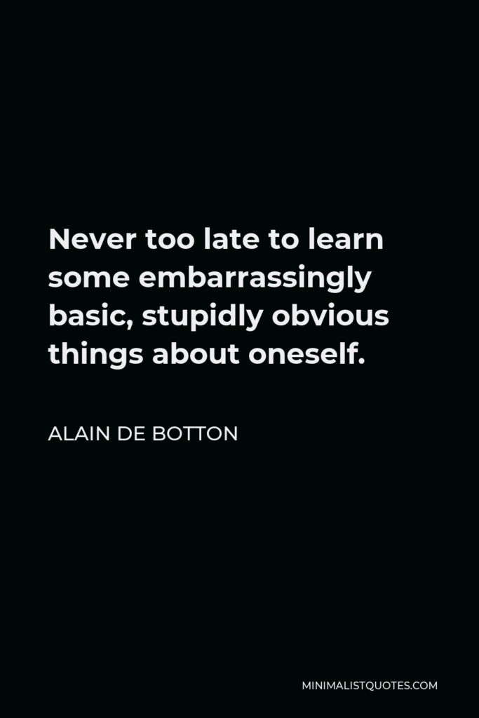 Alain de Botton Quote - Never too late to learn some embarrassingly basic, stupidly obvious things about oneself.