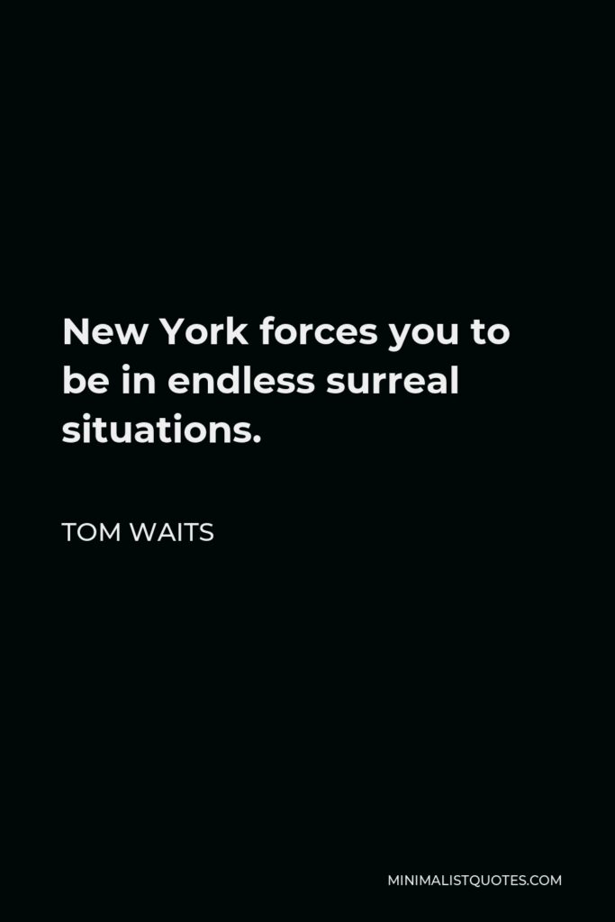 Tom Waits Quote - New York forces you to be in endless surreal situations.