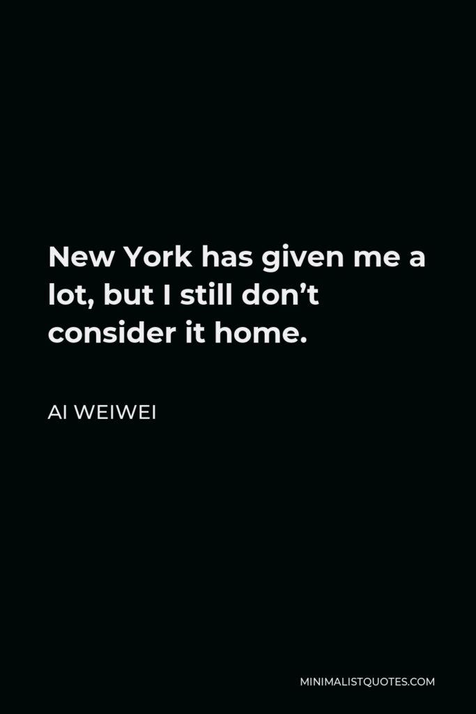 Ai Weiwei Quote - New York has given me a lot, but I still don’t consider it home.
