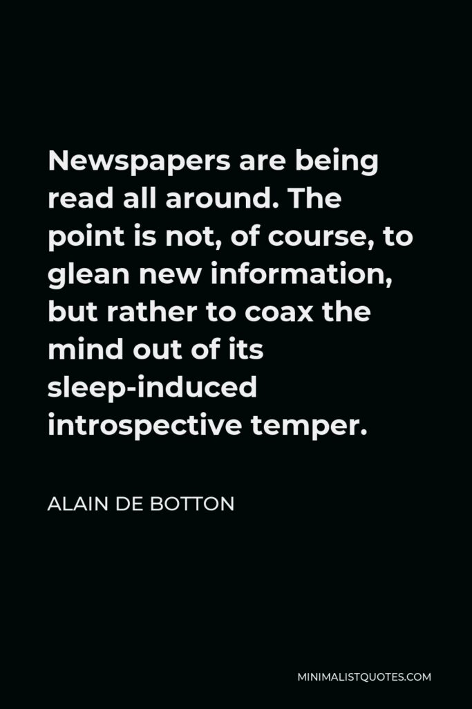 Alain de Botton Quote - Newspapers are being read all around. The point is not, of course, to glean new information, but rather to coax the mind out of its sleep-induced introspective temper.