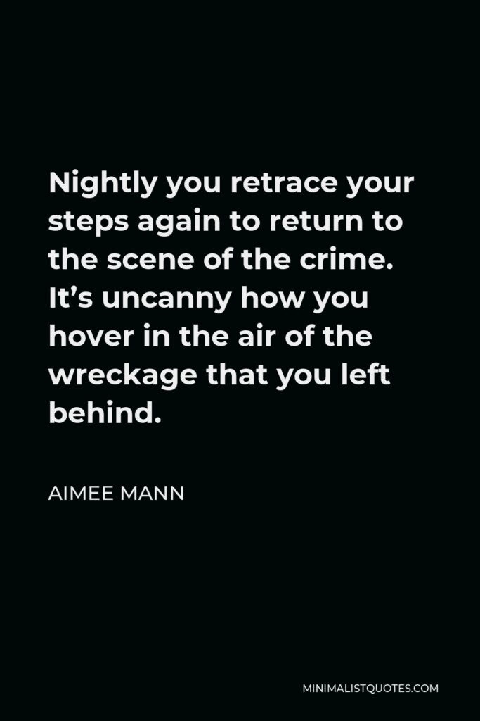 Aimee Mann Quote - Nightly you retrace your steps again to return to the scene of the crime. It’s uncanny how you hover in the air of the wreckage that you left behind.