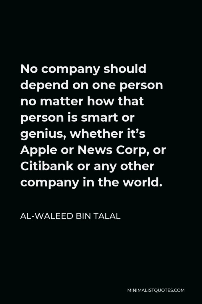 Al-Waleed bin Talal Quote - No company should depend on one person no matter how that person is smart or genius, whether it’s Apple or News Corp, or Citibank or any other company in the world.