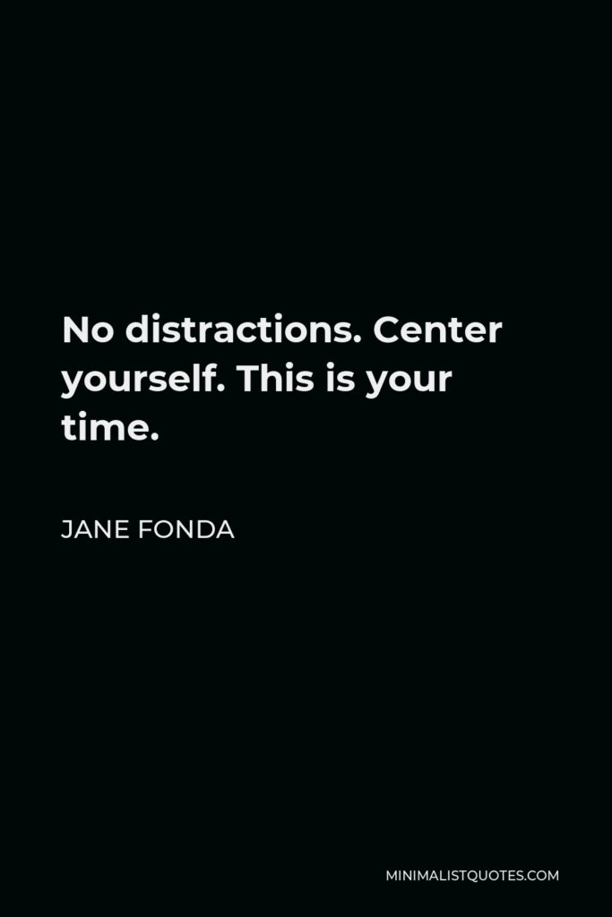 Jane Fonda Quote - No distractions. Center yourself. This is your time.