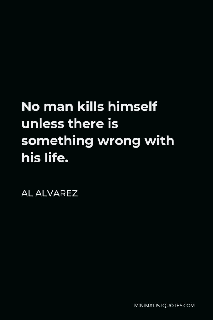 Al Alvarez Quote - No man kills himself unless there is something wrong with his life.
