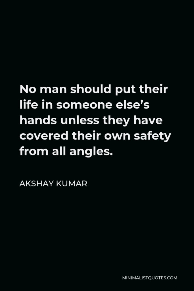 Akshay Kumar Quote - No man should put their life in someone else’s hands unless they have covered their own safety from all angles.