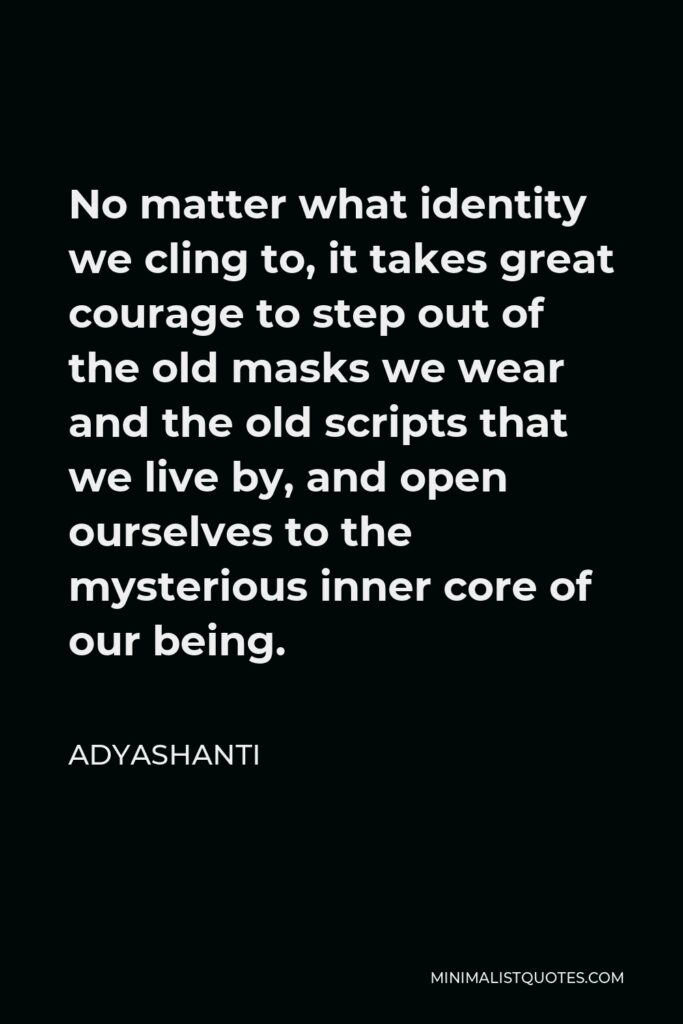Adyashanti Quote - No matter what identity we cling to, it takes great courage to step out of the old masks we wear and the old scripts that we live by, and open ourselves to the mysterious inner core of our being.