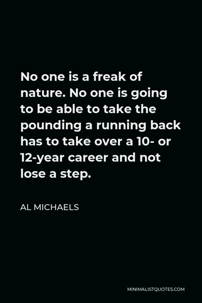 Al Michaels Quote - No one is a freak of nature. No one is going to be able to take the pounding a running back has to take over a 10- or 12-year career and not lose a step.