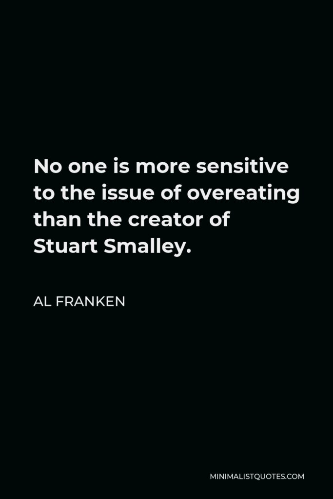 Al Franken Quote - No one is more sensitive to the issue of overeating than the creator of Stuart Smalley.