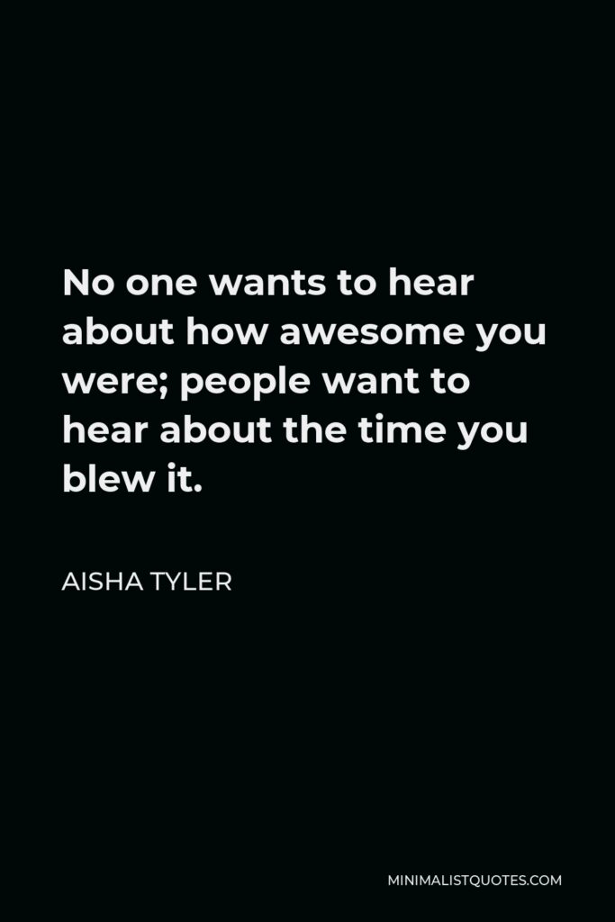Aisha Tyler Quote - No one wants to hear about how awesome you were; people want to hear about the time you blew it.