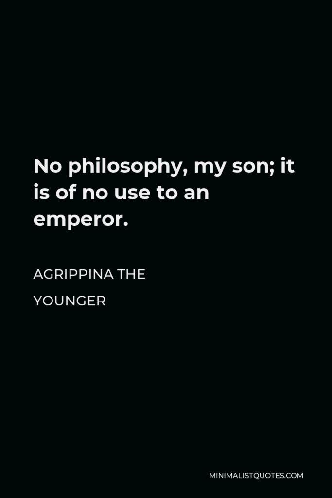 Agrippina the Younger Quote - No philosophy, my son; it is of no use to an emperor.