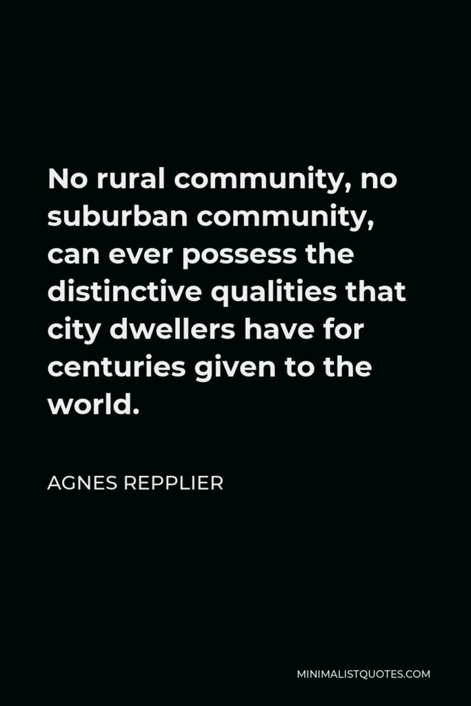 Agnes Repplier Quote - No rural community, no suburban community, can ever possess the distinctive qualities that city dwellers have for centuries given to the world.