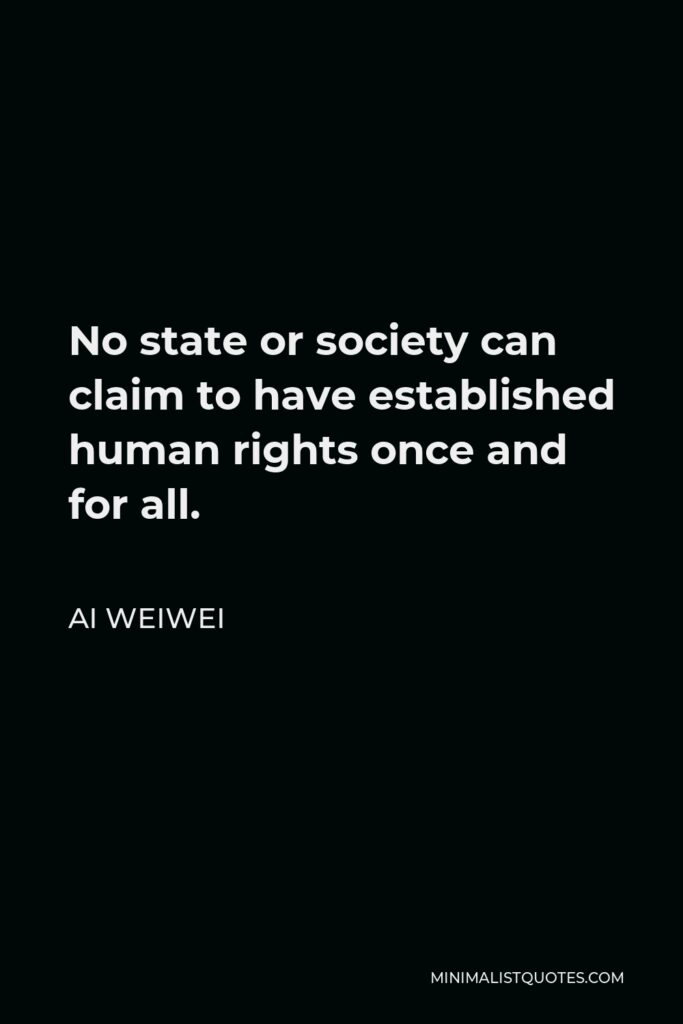 Ai Weiwei Quote - No state or society can claim to have established human rights once and for all.