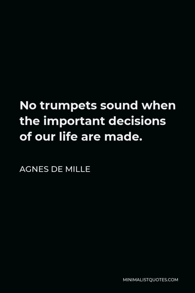 Agnes de Mille Quote - No trumpets sound when the important decisions of our life are made.