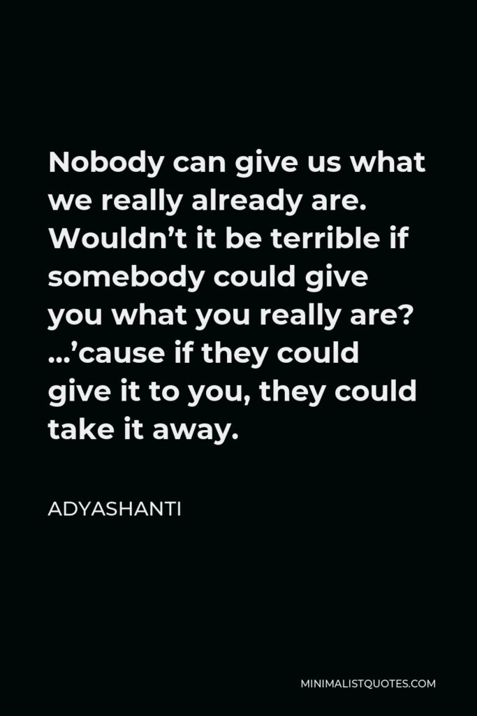 Adyashanti Quote - Nobody can give us what we really already are. Wouldn’t it be terrible if somebody could give you what you really are? …’cause if they could give it to you, they could take it away.