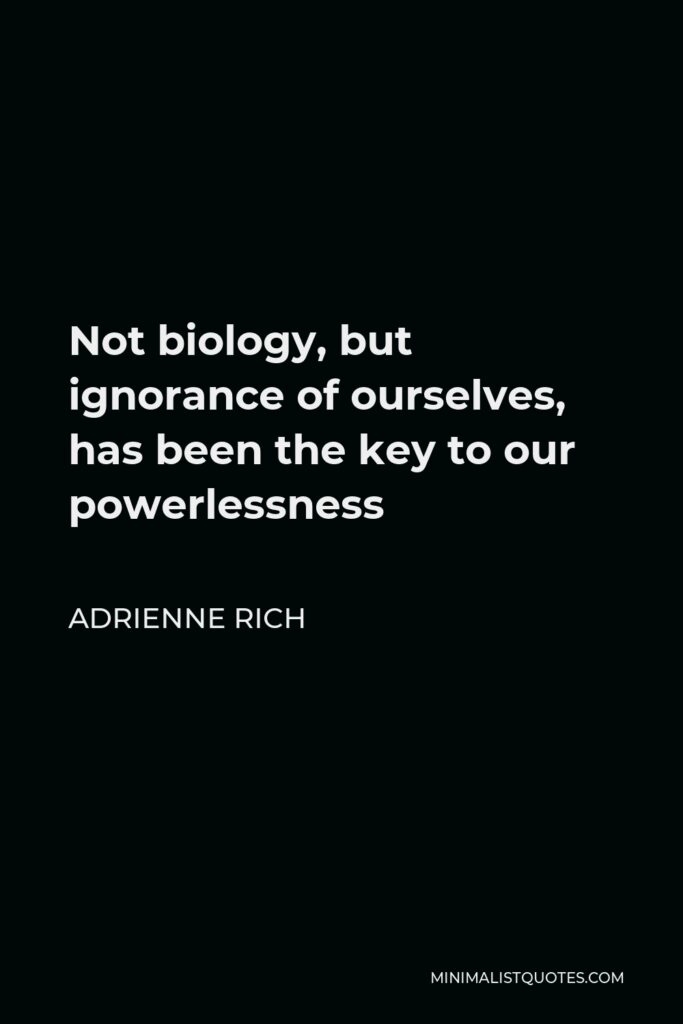 Adrienne Rich Quote - Not biology, but ignorance of ourselves, has been the key to our powerlessness