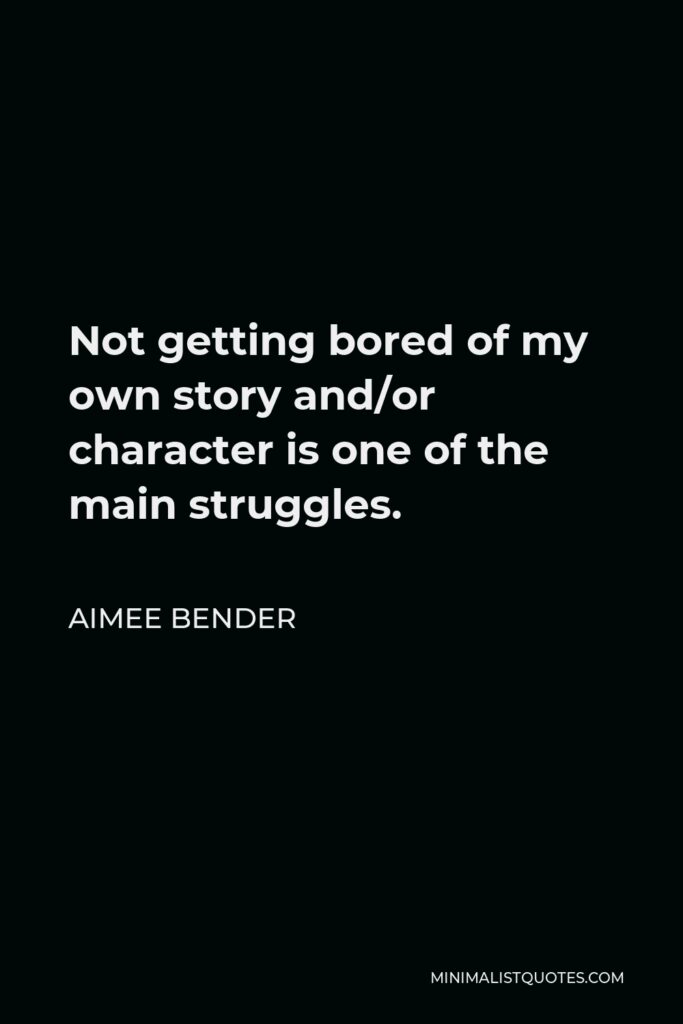 Aimee Bender Quote - Not getting bored of my own story and/or character is one of the main struggles.