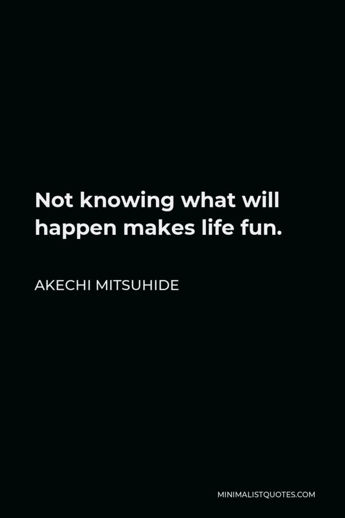 Akechi Mitsuhide Quote - Not knowing what will happen makes life fun.