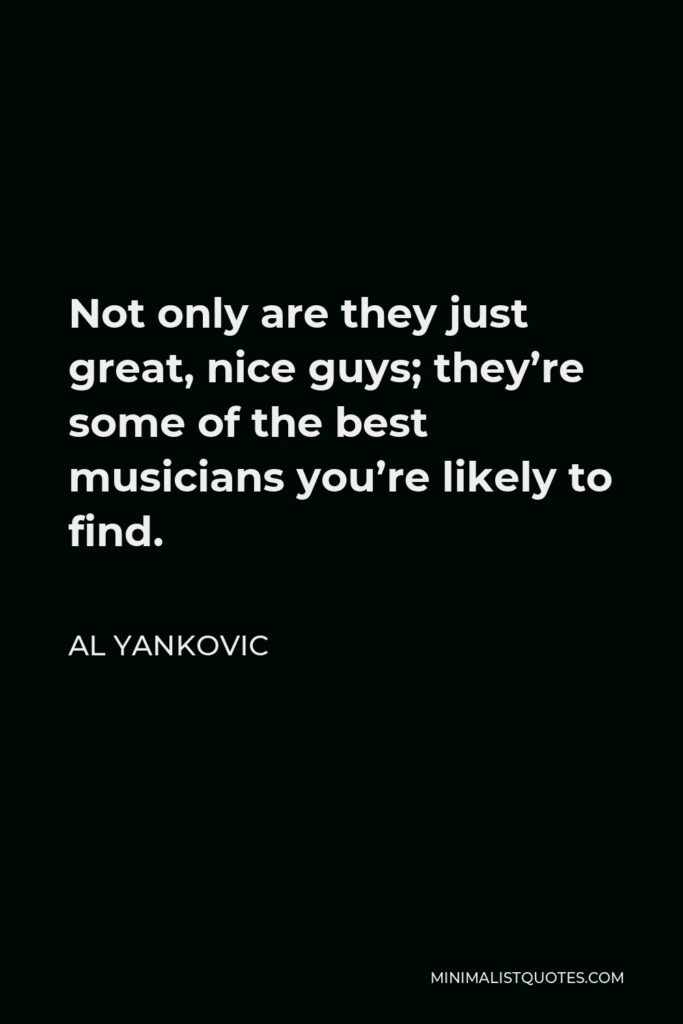Al Yankovic Quote - Not only are they just great, nice guys; they’re some of the best musicians you’re likely to find.