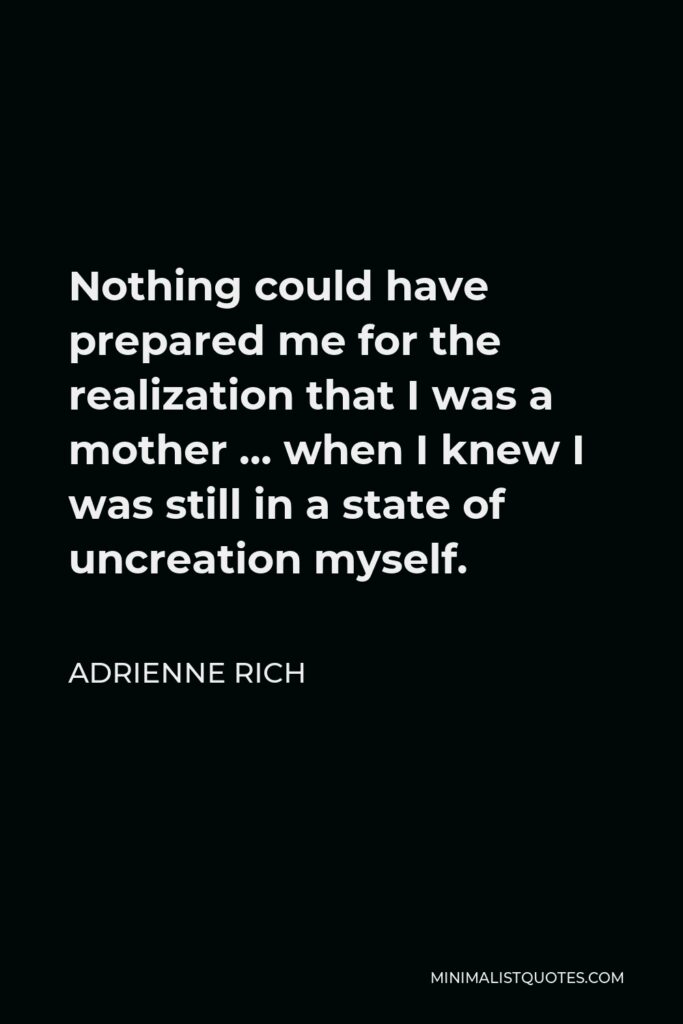 Adrienne Rich Quote - Nothing could have prepared me for the realization that I was a mother … when I knew I was still in a state of uncreation myself.