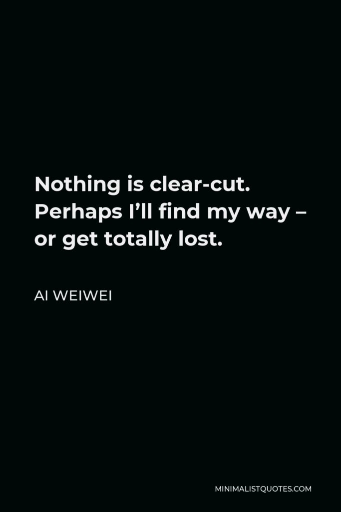 Ai Weiwei Quote - Nothing is clear-cut. Perhaps I’ll find my way – or get totally lost.