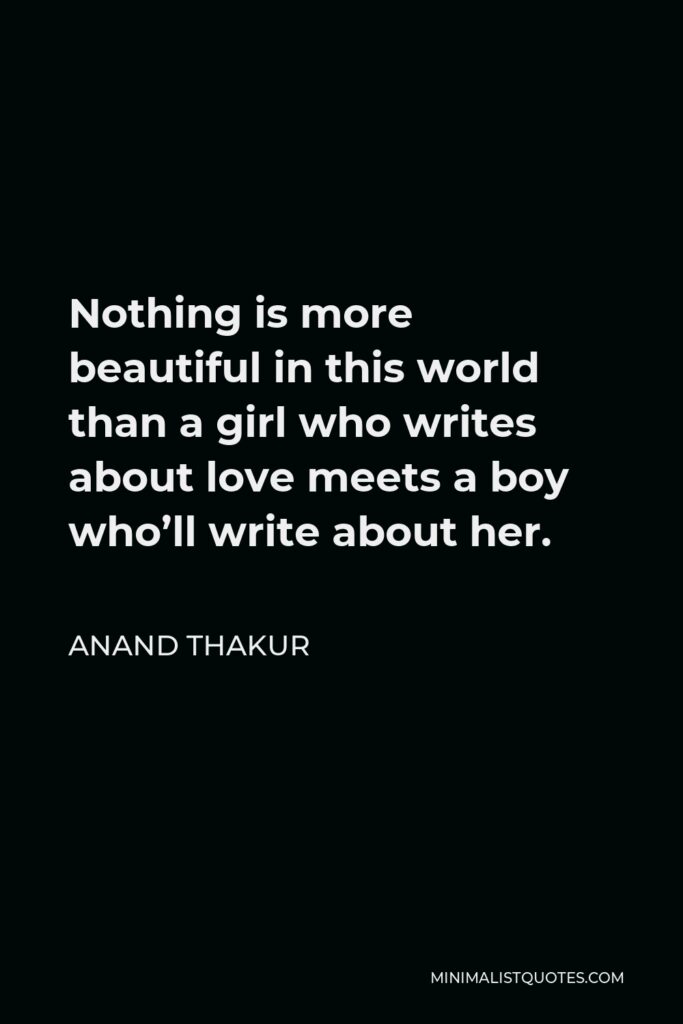 Anand Thakur Quote - Nothing is more beautiful in this world than a girl who writes about love meets a boy who’ll write about her.