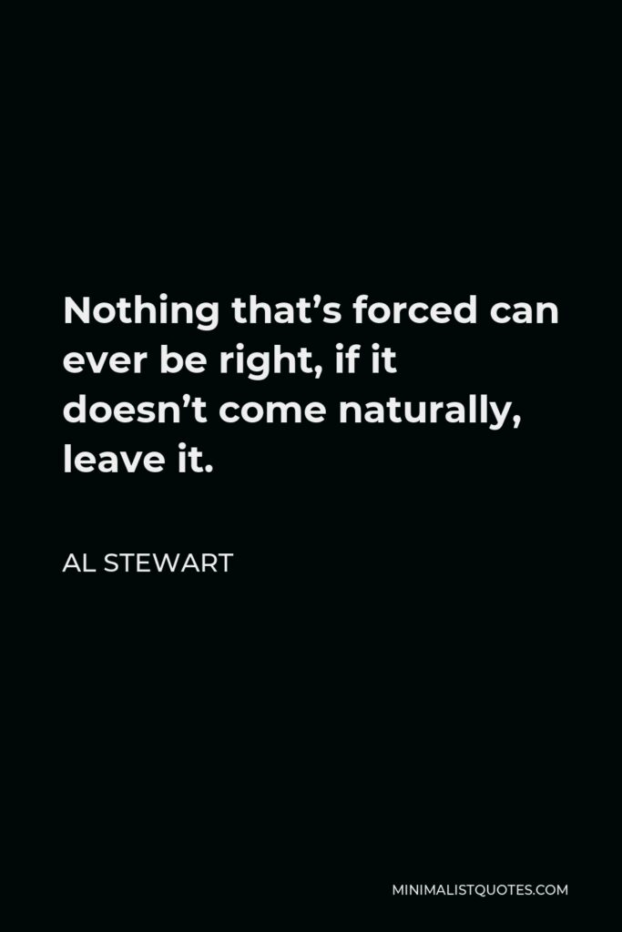 Al Stewart Quote - Nothing that’s forced can ever be right, if it doesn’t come naturally, leave it.