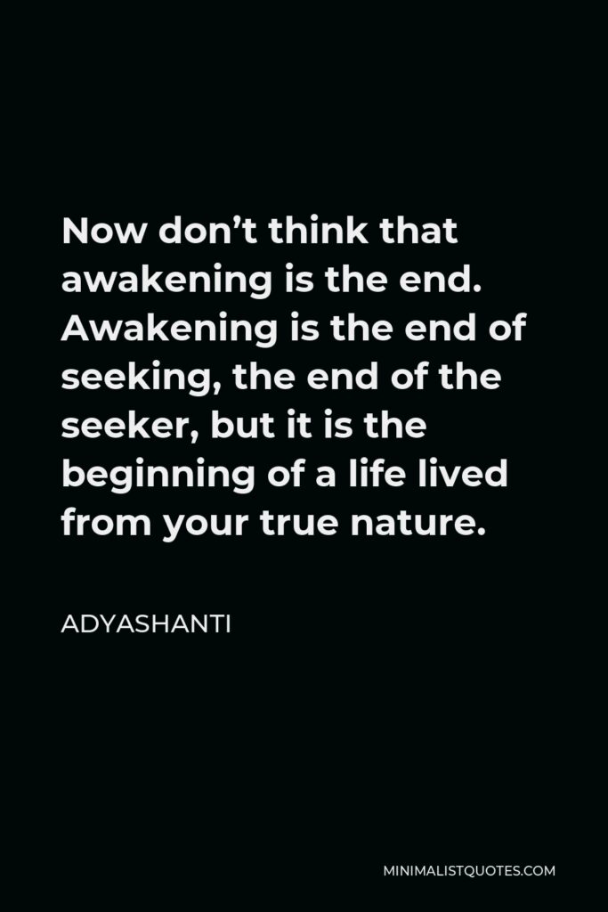 Adyashanti Quote - Now don’t think that awakening is the end. Awakening is the end of seeking, the end of the seeker, but it is the beginning of a life lived from your true nature.