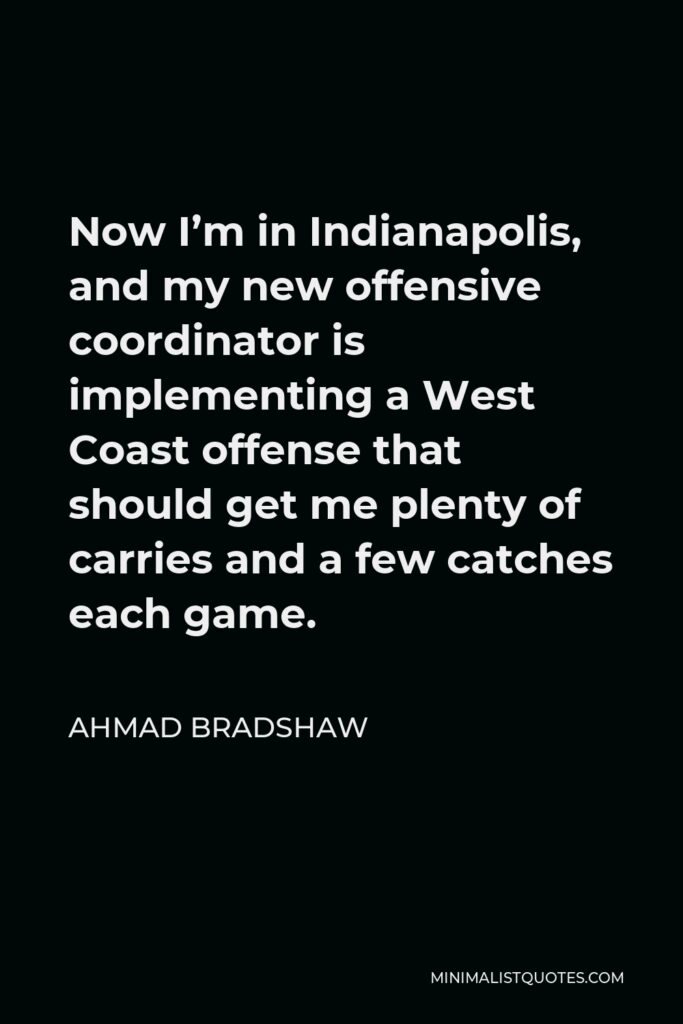 Ahmad Bradshaw Quote - Now I’m in Indianapolis, and my new offensive coordinator is implementing a West Coast offense that should get me plenty of carries and a few catches each game.