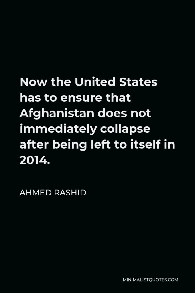 Ahmed Rashid Quote - Now the United States has to ensure that Afghanistan does not immediately collapse after being left to itself in 2014.