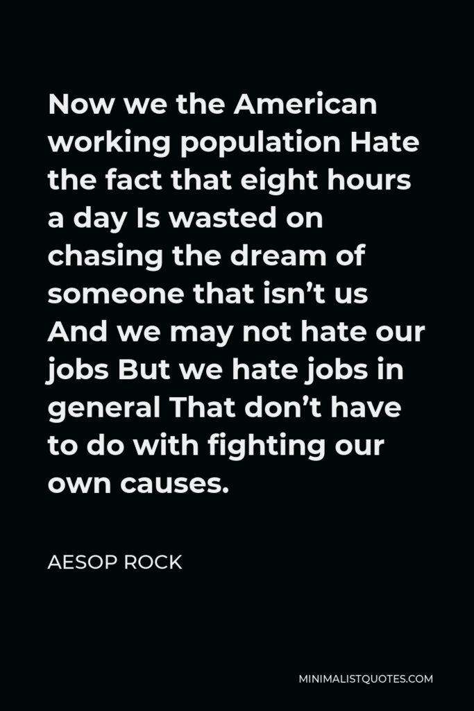 Aesop Rock Quote - Now we the American working population Hate the fact that eight hours a day Is wasted on chasing the dream of someone that isn’t us And we may not hate our jobs But we hate jobs in general That don’t have to do with fighting our own causes.