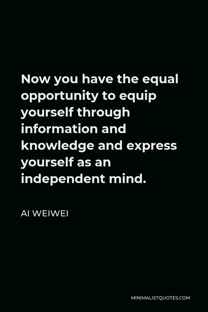 Ai Weiwei Quote - Now you have the equal opportunity to equip yourself through information and knowledge and express yourself as an independent mind.