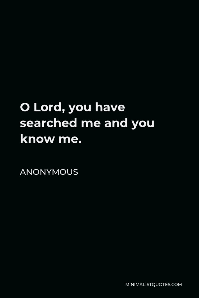 Anonymous Quote - O Lord, you have searched me and you know me.