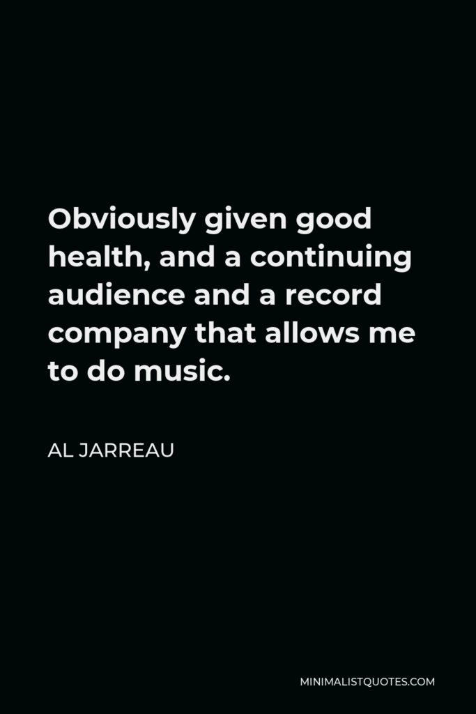 Al Jarreau Quote - Obviously given good health, and a continuing audience and a record company that allows me to do music.