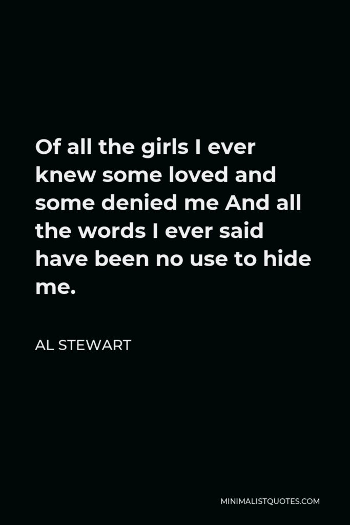 Al Stewart Quote - Of all the girls I ever knew some loved and some denied me And all the words I ever said have been no use to hide me.
