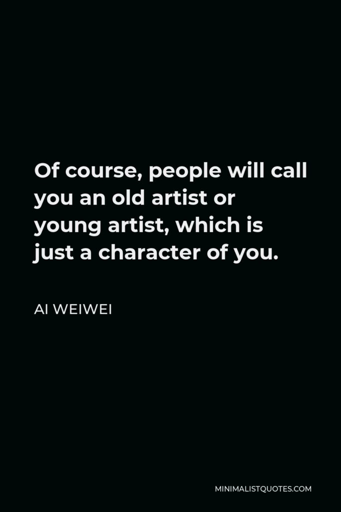 Ai Weiwei Quote - Of course, people will call you an old artist or young artist, which is just a character of you.