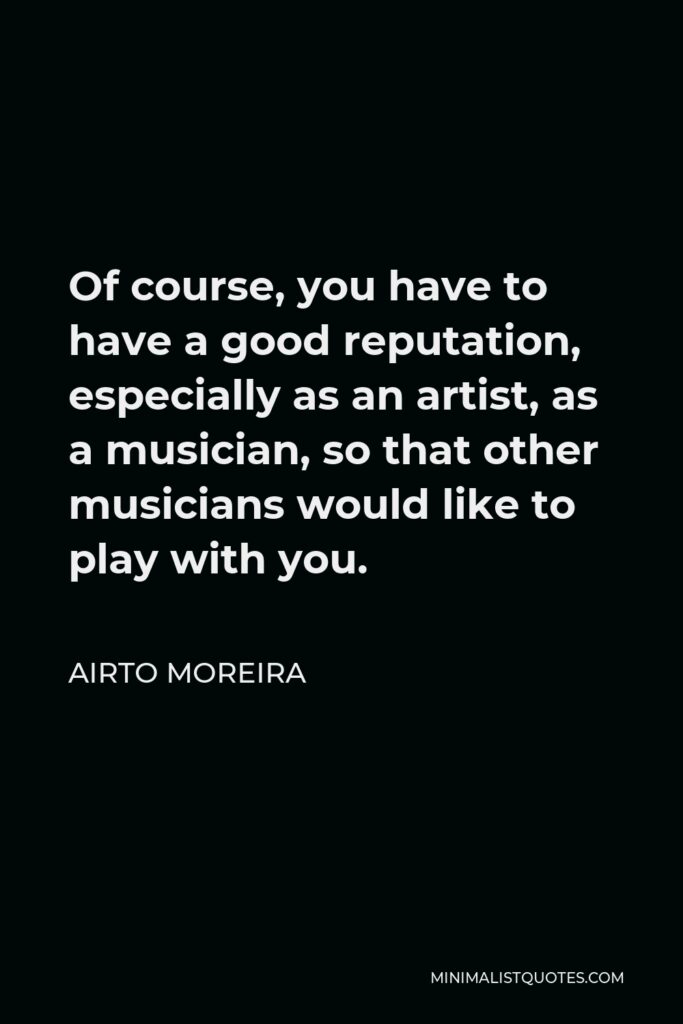 Airto Moreira Quote - Of course, you have to have a good reputation, especially as an artist, as a musician, so that other musicians would like to play with you.