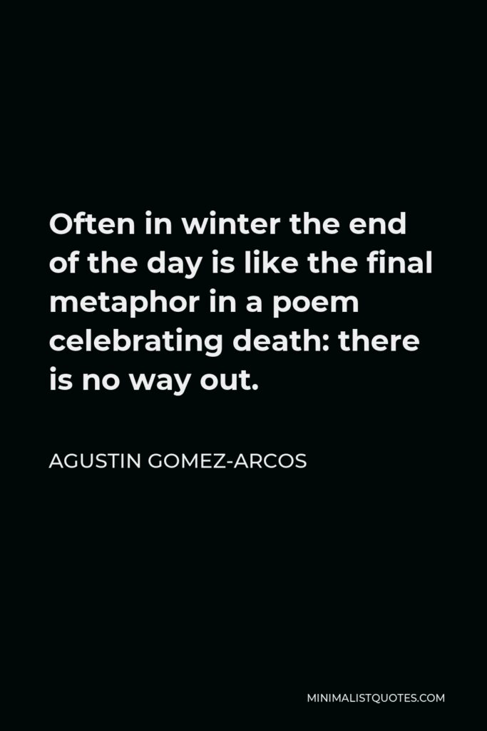 Agustin Gomez-Arcos Quote - Often in winter the end of the day is like the final metaphor in a poem celebrating death: there is no way out.