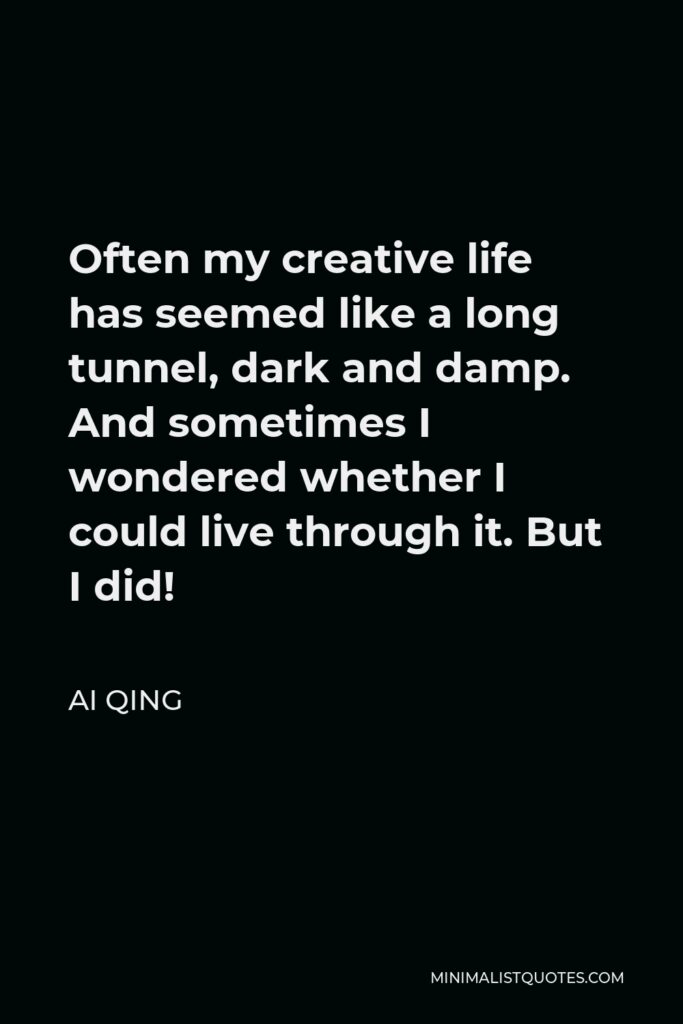 Ai Qing Quote - Often my creative life has seemed like a long tunnel, dark and damp. And sometimes I wondered whether I could live through it. But I did!