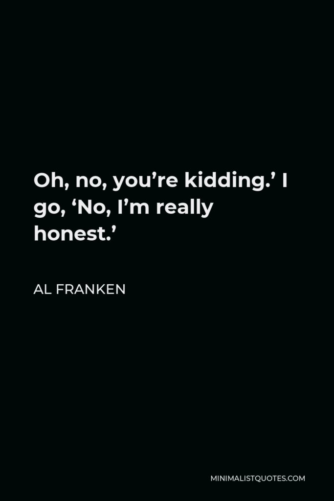 Al Franken Quote - Oh, no, you’re kidding.’ I go, ‘No, I’m really honest.’