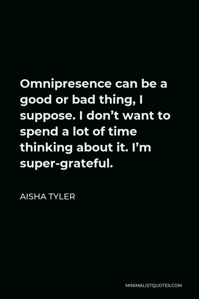 Aisha Tyler Quote - Omnipresence can be a good or bad thing, I suppose. I don’t want to spend a lot of time thinking about it. I’m super-grateful.